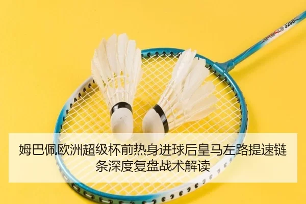 姆巴佩欧洲超级杯前热身进球后皇马左路提速链条深度复盘战术解读