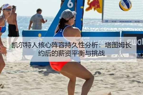 凯尔特人核心阵容持久性分析：塔图姆长约后的薪资平衡与挑战